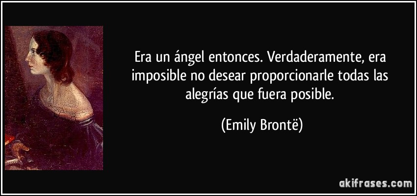 Era un ángel entonces. Verdaderamente, era imposible no desear proporcionarle todas las alegrías que fuera posible. (Emily Brontë)