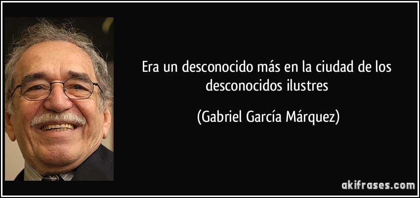 Era un desconocido más en la ciudad de los desconocidos ilustres (Gabriel García Márquez)