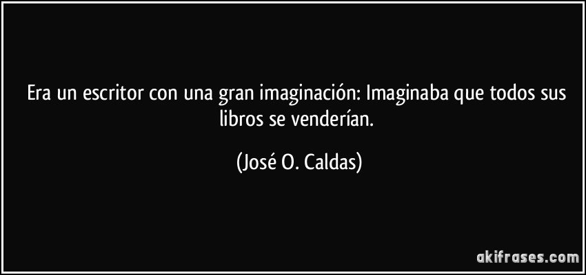 Era un escritor con una gran imaginación: Imaginaba que todos sus libros se venderían. (José O. Caldas)