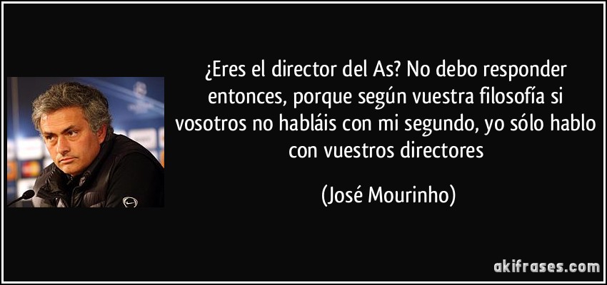 ¿Eres el director del As? No debo responder entonces, porque según vuestra filosofía si vosotros no habláis con mi segundo, yo sólo hablo con vuestros directores (José Mourinho)