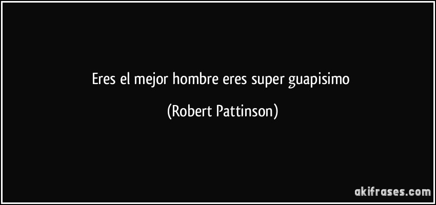 eres el mejor hombre eres super guapisimo (Robert Pattinson)