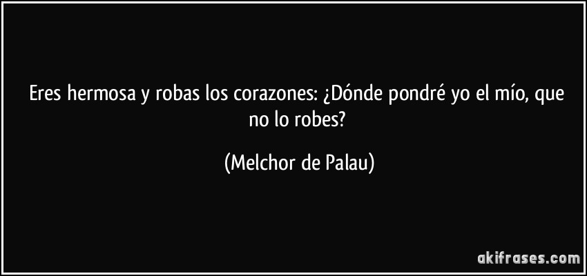 Eres hermosa y robas los corazones: ¿Dónde pondré yo el mío, que no lo robes? (Melchor de Palau)