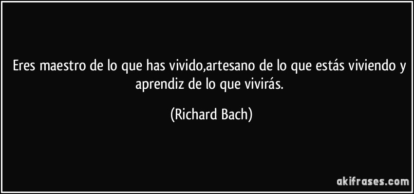 Eres maestro de lo que has vivido,artesano de lo que estás viviendo y aprendiz de lo que vivirás. (Richard Bach)