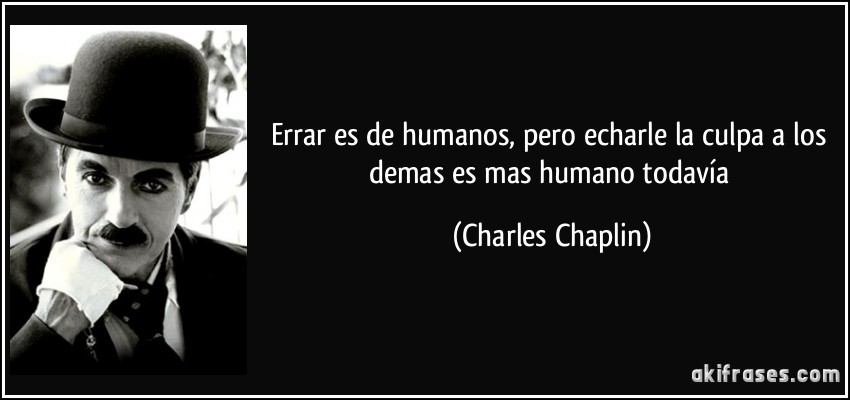 Errar es de humanos, pero echarle la culpa a los demas es mas humano todavía (Charles Chaplin)