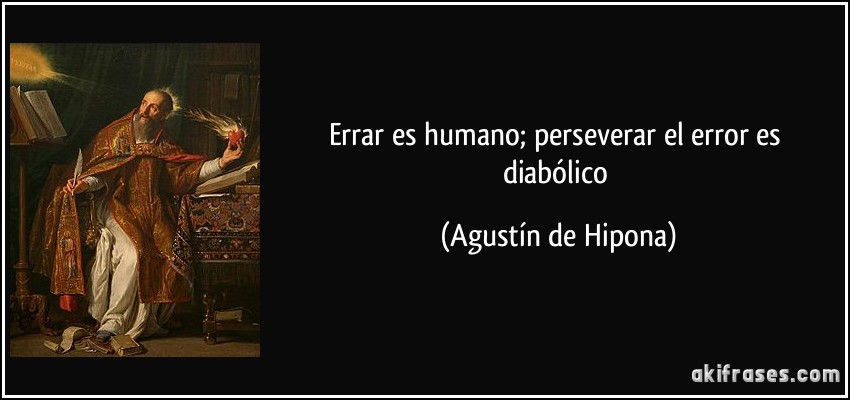 Errar es humano; perseverar el error es diabólico (Agustín de Hipona)