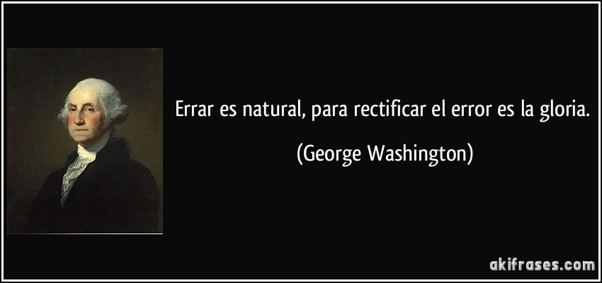 Errar es natural, para rectificar el error es la gloria. (George Washington)