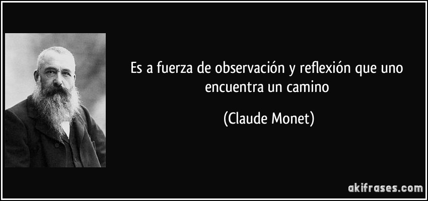 Es a fuerza de observación y reflexión que uno encuentra un camino (Claude Monet)