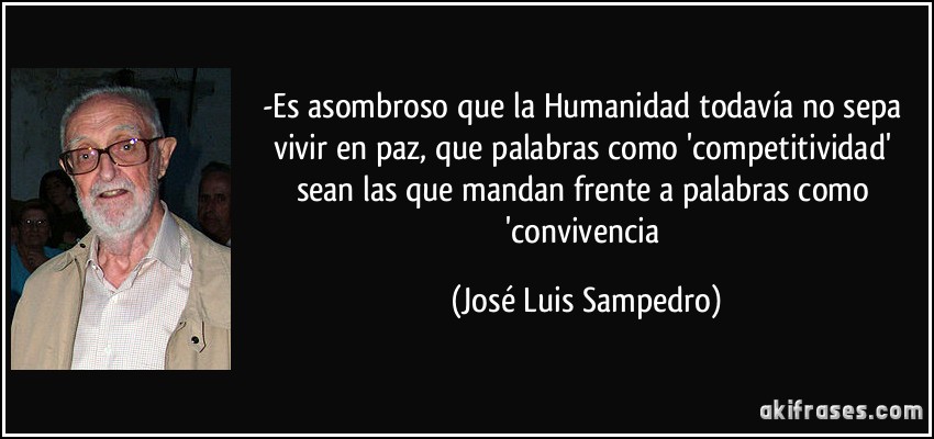 -Es asombroso que la Humanidad todavía no sepa vivir en paz, que palabras como 'competitividad' sean las que mandan frente a palabras como 'convivencia (José Luis Sampedro)