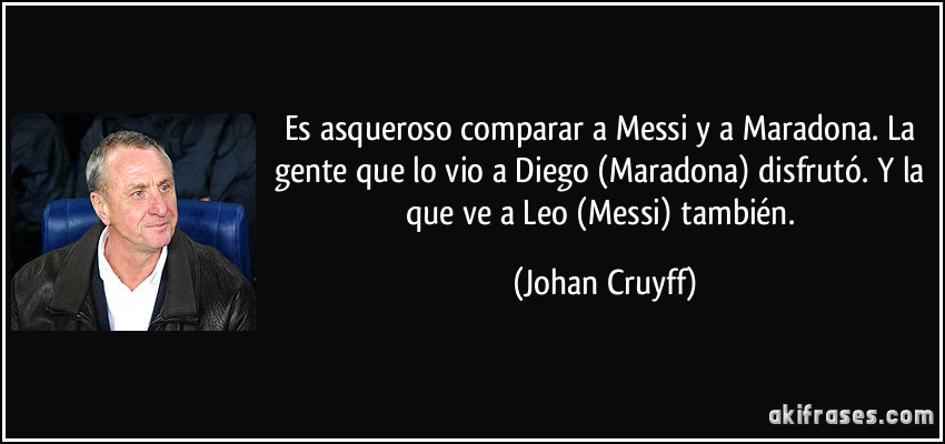 Es asqueroso comparar a Messi y a Maradona. La gente que lo vio a Diego (Maradona) disfrutó. Y la que ve a Leo (Messi) también. (Johan Cruyff)