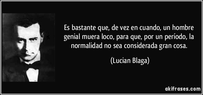 Es bastante que, de vez en cuando, un hombre genial muera loco, para que, por un período, la normalidad no sea considerada gran cosa. (Lucian Blaga)