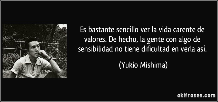 Es bastante sencillo ver la vida carente de valores. De hecho, la gente con algo de sensibilidad no tiene dificultad en verla así. (Yukio Mishima)