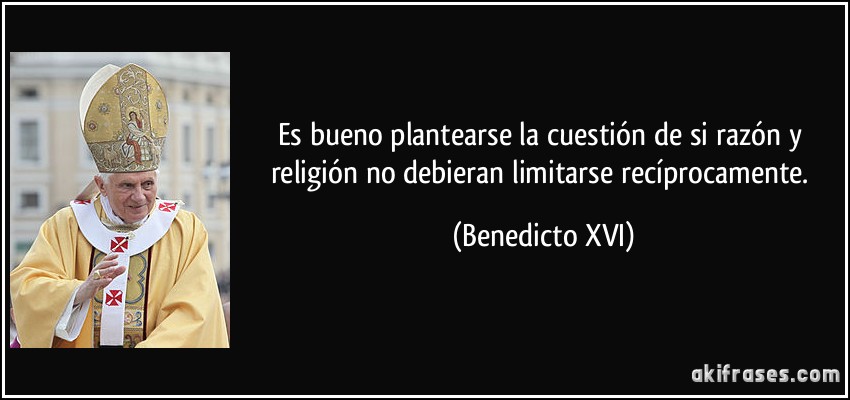 Es bueno plantearse la cuestión de si razón y religión no debieran limitarse recíprocamente. (Benedicto XVI)