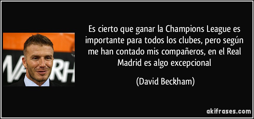 Es cierto que ganar la Champions League es importante para todos los clubes, pero según me han contado mis compañeros, en el Real Madrid es algo excepcional (David Beckham)
