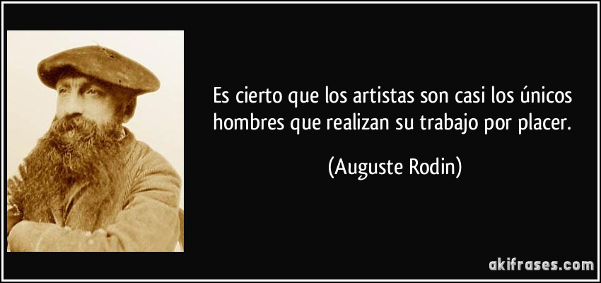 Es cierto que los artistas son casi los únicos hombres que realizan su trabajo por placer. (Auguste Rodin)