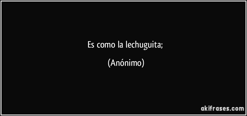 es como la lechuguita; (Anónimo)