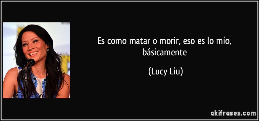 Es como matar o morir, eso es lo mío, básicamente (Lucy Liu)