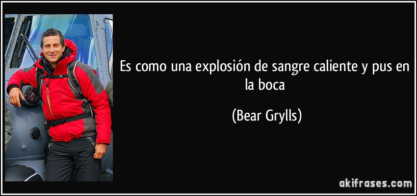 Es como una explosión de sangre caliente y pus en la boca (Bear Grylls)