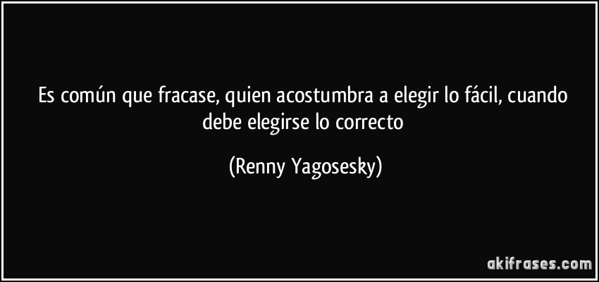 Es común que fracase, quien acostumbra a elegir lo fácil, cuando debe elegirse lo correcto (Renny Yagosesky)