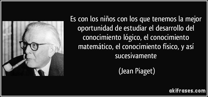 Es con los niños con los que tenemos la mejor oportunidad de estudiar el desarrollo del conocimiento lógico, el conocimiento matemático, el conocimiento físico, y así sucesivamente (Jean Piaget)