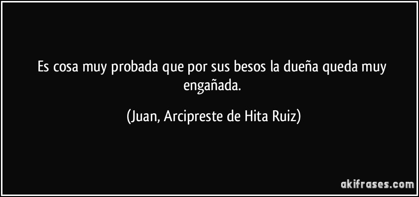 Es cosa muy probada que por sus besos la dueña queda muy engañada. (Juan, Arcipreste de Hita Ruiz)