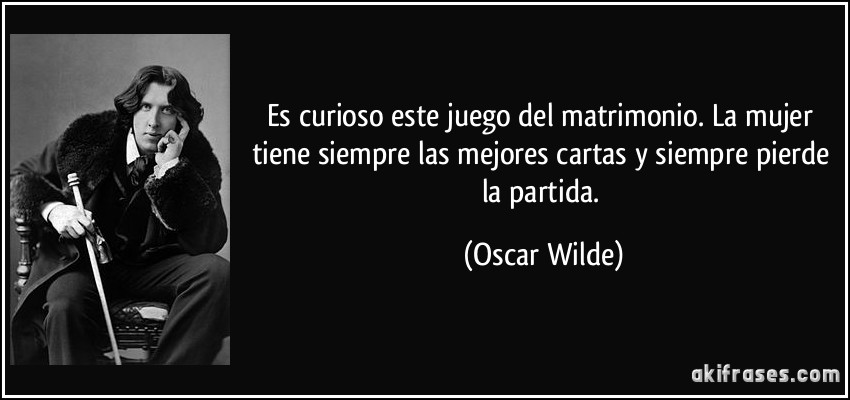 Es curioso este juego del matrimonio. La mujer tiene siempre las mejores cartas y siempre pierde la partida. (Oscar Wilde)