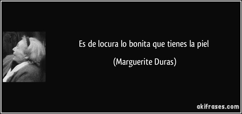 Es de locura lo bonita que tienes la piel (Marguerite Duras)