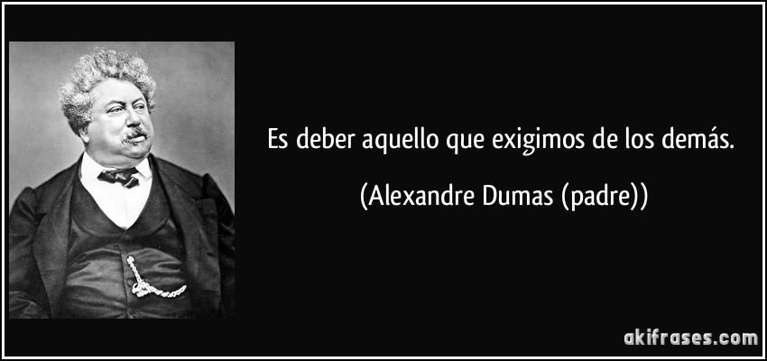 Es deber aquello que exigimos de los demás. (Alexandre Dumas (padre))