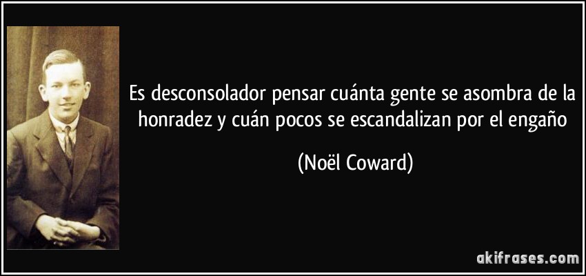 Es desconsolador pensar cuánta gente se asombra de la honradez y cuán pocos se escandalizan por el engaño (Noël Coward)