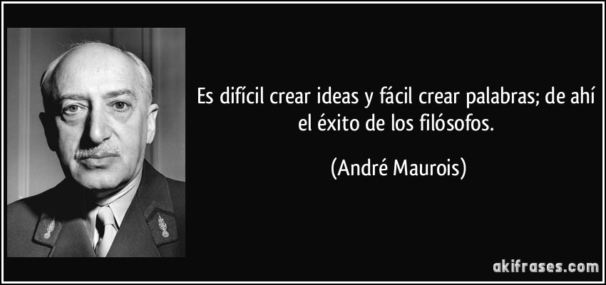 Es difícil crear ideas y fácil crear palabras; de ahí el éxito de los filósofos. (André Maurois)