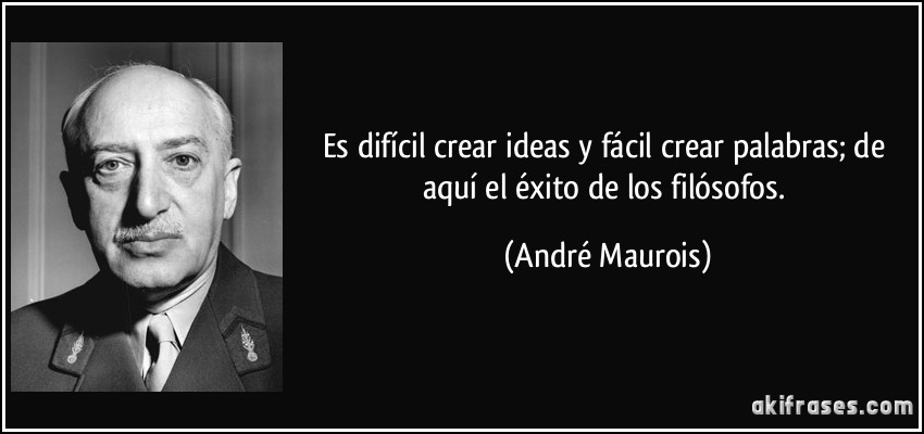 Es difícil crear ideas y fácil crear palabras; de aquí el éxito de los filósofos. (André Maurois)