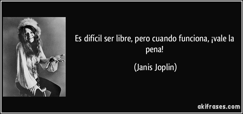 Es difícil ser libre, pero cuando funciona, ¡vale la pena! (Janis Joplin)