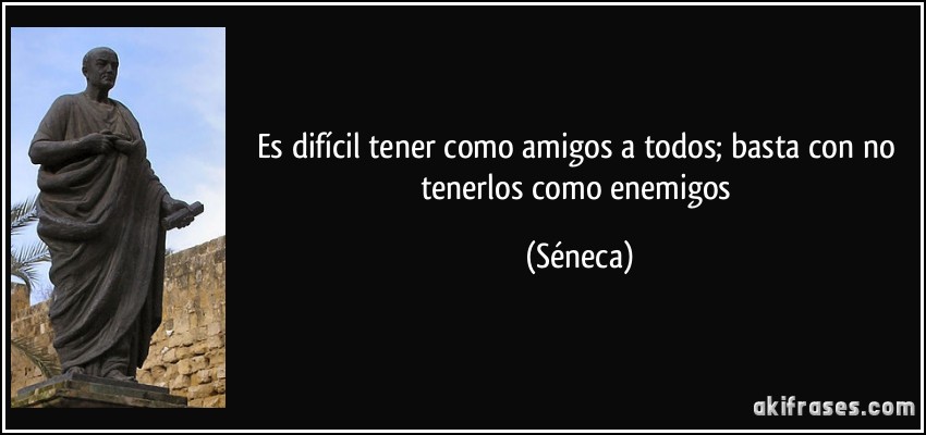 Es difícil tener como amigos a todos; basta con no tenerlos como enemigos (Séneca)