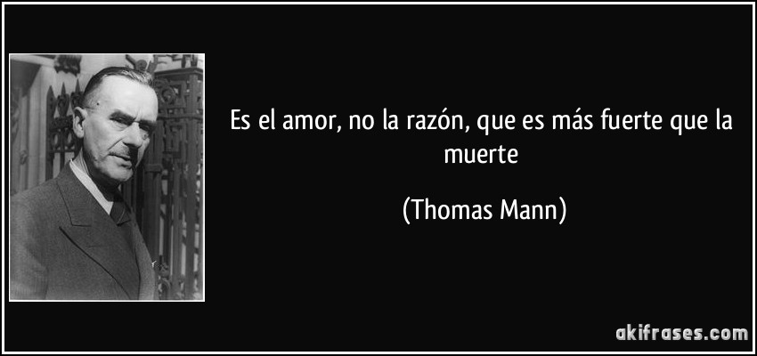 Es el amor, no la razón, que es más fuerte que la muerte (Thomas Mann)