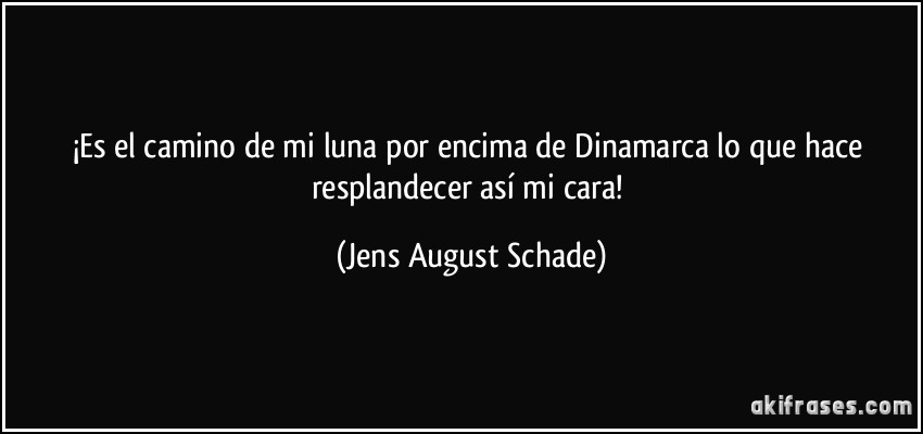 ¡Es el camino de mi luna por encima de Dinamarca lo que hace resplandecer así mi cara! (Jens August Schade)