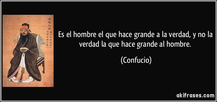 Es el hombre el que hace grande a la verdad, y no la verdad la que hace grande al hombre. (Confucio)