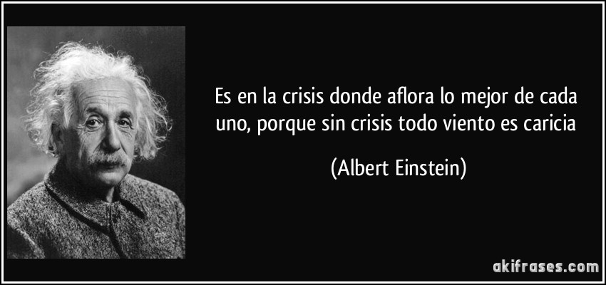 Es en la crisis donde aflora lo mejor de cada uno, porque sin crisis todo viento es caricia (Albert Einstein)