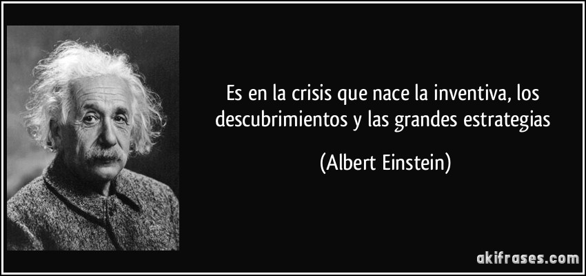 Es en la crisis que nace la inventiva, los descubrimientos y las grandes estrategias (Albert Einstein)