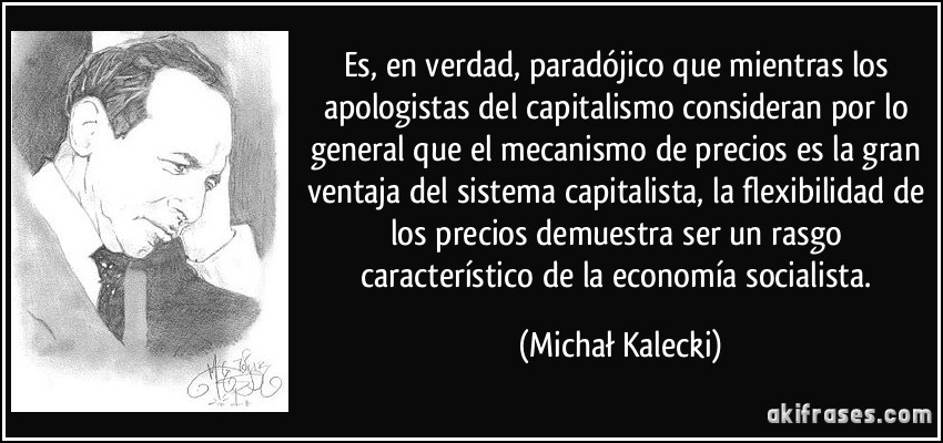 Es, en verdad, paradójico que mientras los apologistas del capitalismo consideran por lo general que el mecanismo de precios es la gran ventaja del sistema capitalista, la flexibilidad de los precios demuestra ser un rasgo característico de la economía socialista. (Michał Kalecki)