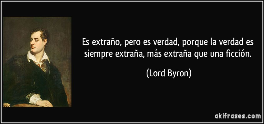 Es extraño, pero es verdad, porque la verdad es siempre extraña, más extraña que una ficción. (Lord Byron)