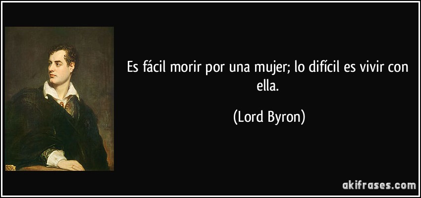 Es fácil morir por una mujer; lo difícil es vivir con ella. (Lord Byron)