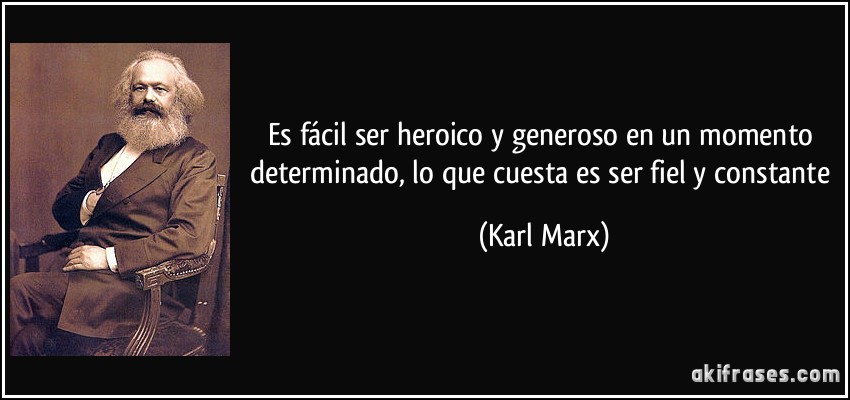 Es fácil ser heroico y generoso en un momento determinado, lo que cuesta es ser fiel y constante (Karl Marx)