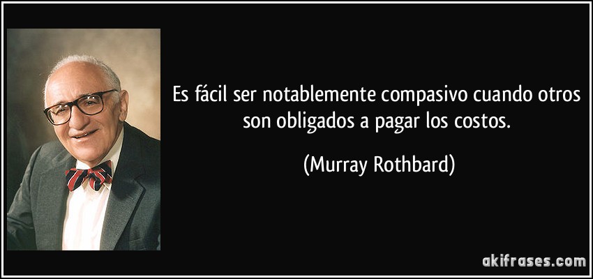 Es fácil ser notablemente compasivo cuando otros son obligados a pagar los costos. (Murray Rothbard)
