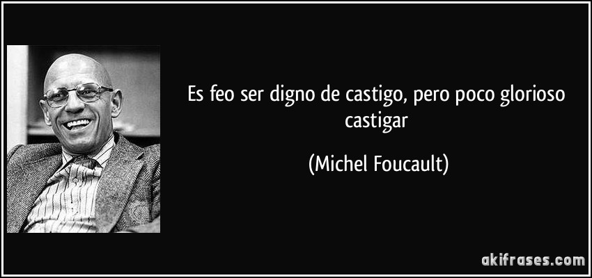 Es feo ser digno de castigo, pero poco glorioso castigar (Michel Foucault)