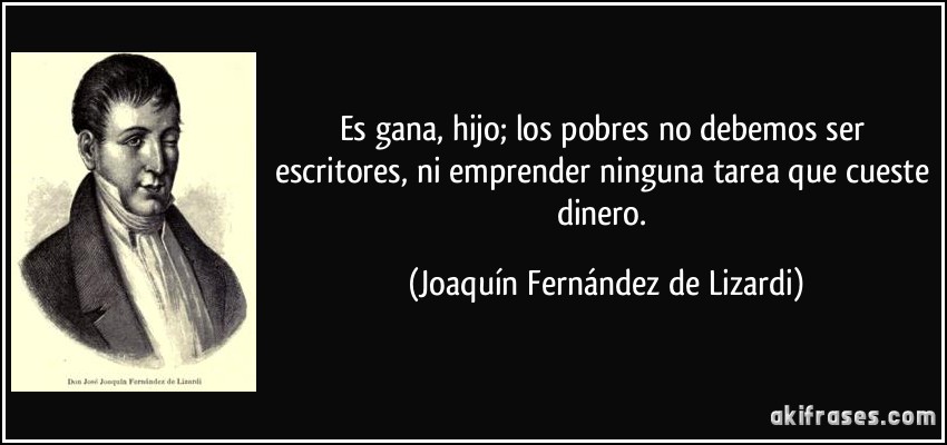 Es gana, hijo; los pobres no debemos ser escritores, ni emprender ninguna tarea que cueste dinero. (Joaquín Fernández de Lizardi)