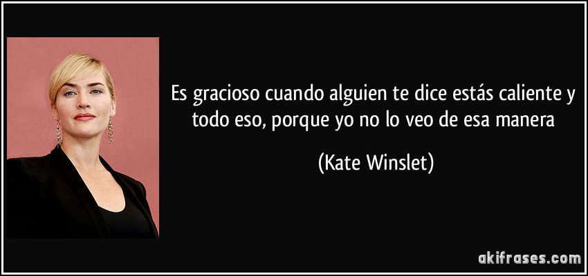 Es gracioso cuando alguien te dice estás caliente y todo eso, porque yo no lo veo de esa manera (Kate Winslet)