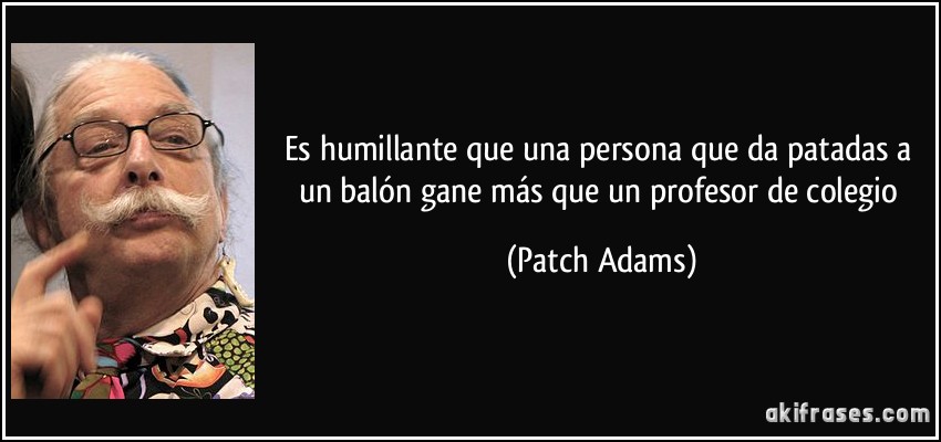 Es humillante que una persona que da patadas a un balón gane más que un profesor de colegio (Patch Adams)