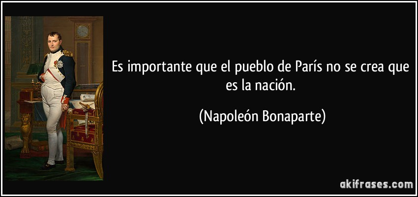 Es importante que el pueblo de París no se crea que es la nación. (Napoleón Bonaparte)