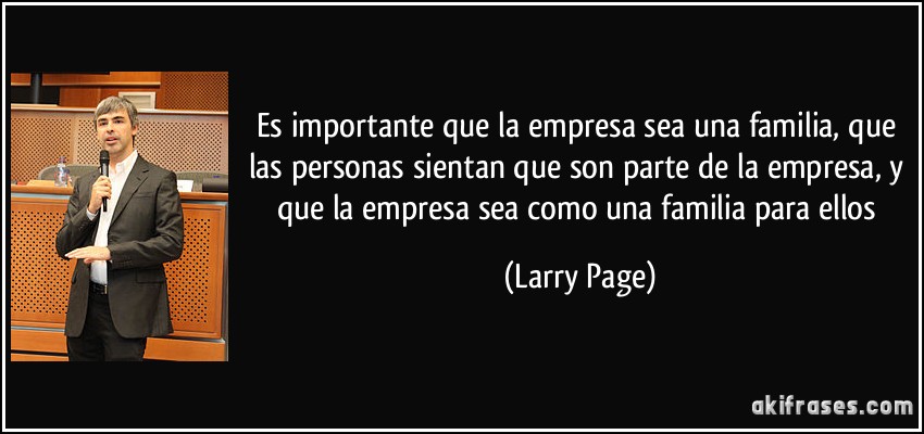 Es importante que la empresa sea una familia, que las personas sientan que son parte de la empresa, y que la empresa sea como una familia para ellos (Larry Page)