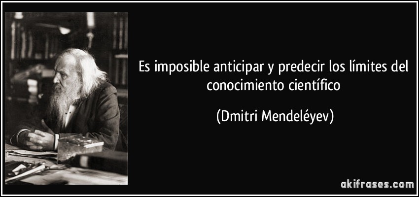 Es imposible anticipar y predecir los límites del conocimiento científico (Dmitri Mendeléyev)