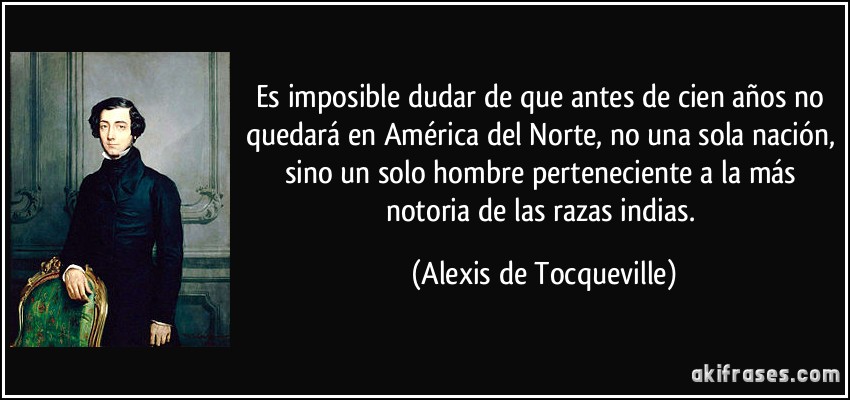Es imposible dudar de que antes de cien años no quedará en América del Norte, no una sola nación, sino un solo hombre perteneciente a la más notoria de las razas indias. (Alexis de Tocqueville)